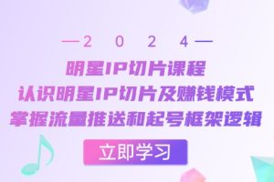 （13072期）明星IP切片课程：认识明星IP切片及赚钱模式，掌握流量推送和起号框架逻辑