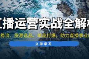 （13294期）直播运营实战全解析：起号稳流、货源选品、单品打爆，助力直播事业腾飞