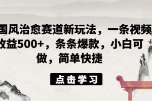 ai国风治愈赛道新玩法，一条视频收益500+，条条爆款，小白可做，简单快捷