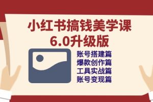 小红书搞钱美学课6.0升级版，账号搭建/爆款创作/工具实战/账号变现篇