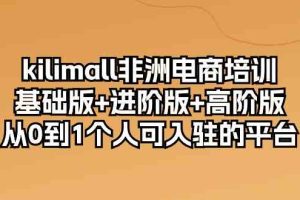 kilimall非洲电商培训，基础版+进阶版+高阶版 从0-1个人可入驻的平台（12节）