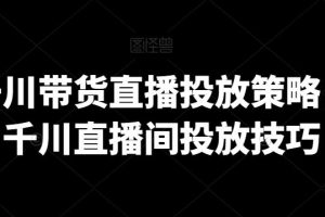 巨量千川带货直播投放策略，巨量千川直播间投放技巧