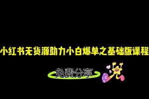 小红书无货源店铺从0-1基础版课程,助力小白弯道超车快速爆单!