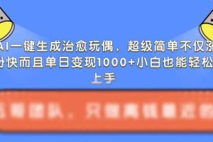 AI一键生成治愈玩偶，超级简单，不仅涨粉快而且单日变现1k