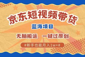 京东短视频带货 2025新风口 批量搬运 单号月入过万 上不封顶