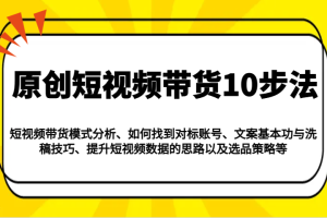 原创短视频带货10步法：模式分析/对标账号/文案与洗稿/提升数据/以及选品策略等