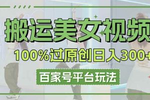 （14207期）搬运美女视频100%过原创大揭秘，百家号平台玩法，轻松日入3000+（可矩阵）
