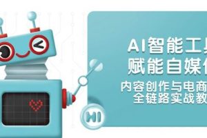 AI智能工具赋能自媒体，内容创作与电商运营，全链路实战教学
