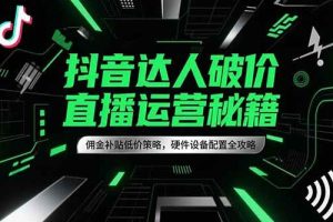 （15185期）抖音达人破价直播运营秘籍，佣金补贴低价策略，硬件设备配置全攻略