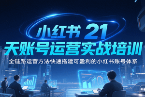 小红书21天账号运营实战培训，全链路运营方法快速搭建可盈利的小红书账号体系