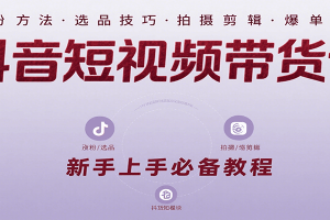 抖音短视频带货课：涵盖涨粉、选品、拍摄、剪辑等，教实操，助你从0到1实现爆单