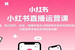 小红书直播运营课：开播、笔记创作、选品、店铺实操及 AI 赋能等多板块实用技能讲解