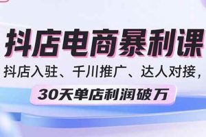 （15954期）2025抖店电商暴利课，抖店入驻、千川推广、达人对接，30天单店利润破万