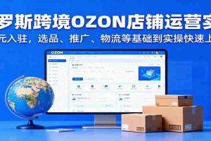 俄罗斯跨境OZON店铺运营实战，0元入驻，选品、推广、物流等基础到实操快速上手