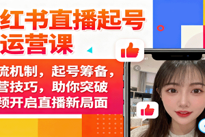 小红书直播起号与运营课：推流机制，起号筹备，运营技巧，助你突破瓶颈开启直播新局面