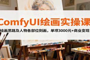 ComfyUI绘画实操课，绘画思路及人物各部位刻画，单项3000元+商业变现