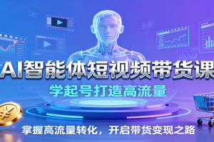 AI智能体短视频带货课：学起号打造高流量，掌握高流量转化，开启带货变现之路