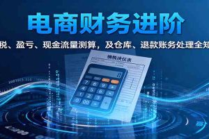 电商财务进阶：纳税、盈亏、现金流量测算，及仓库、退款账务处理全知晓
