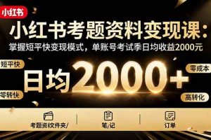 (16260期)小红书考题资料变现课:掌握短平快变现模式,单账号考试季日均收益2000元