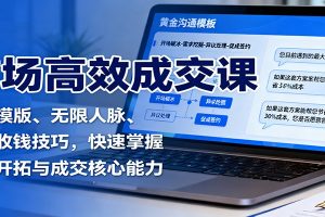 市场高效成交课：沟通模版、无限人脉、促单收钱技巧，快速掌握市场开拓与成交核心能力