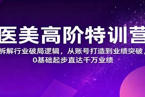 医美高阶特训营,拆解行业破局逻辑,从账号打造到业绩突破,0基础起步直达千万业绩