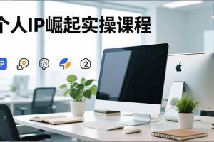 （16616期）个人IP崛起实操课程，IP思维塑造+赛道精准调研+账号高变现搭建+内容创作