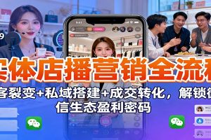 实体店播营销全流程:获客裂变+私域搭建+成交转化,解锁微信生态盈利密码