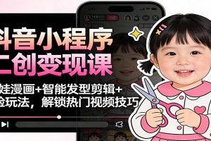 抖音小程序二创变现课:萌娃漫画+智能发型剪辑+换脸玩法,解锁热门视频技巧