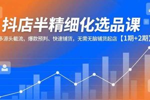 (16825期)抖店半精细化选品课,多源头截流、爆款预判、快速铺货,无需无脑铺货起店【1期+2期】