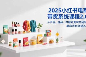 （16880期）2025小红书电商带货系统课程2.0，从开店、选品、内容到变现的闭环，单店月利润达2万
