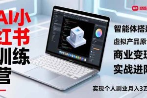 （16919期）AI小红书训练营2.0，智能体搭建、虚拟产品原创、商业变现，实战进阶，实现个人副业月入3万+