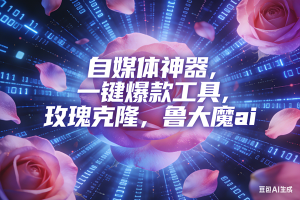 (16949期)ai鲁大魔,自媒体必备的软件,玫瑰克隆神器,一键爆款,详细教程