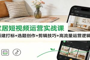 泛家居短视频运营实战课:账号搭建打标+选题创作+剪辑技巧+高流量运营逻辑