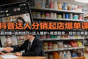 抖音达人分销起店爆单课:选品对接+谈判技巧+达人维护+资源裂变,轻松出单盈利