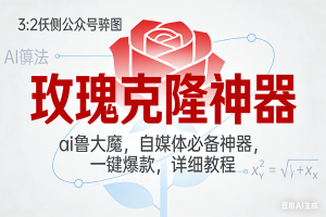 (17025期)玫瑰克隆神器,ai鲁大魔,自媒体必备神器,一键爆款,详细教程