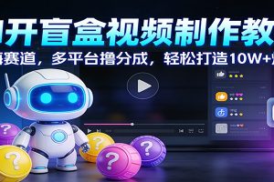 AI开盲盒视频制作教学：蓝海赛道，多平台撸分成，轻松打造10W+爆款