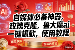 （17225期）玫瑰克隆神器，ai鲁大魔，自媒体必备工具，一键爆款神器，详细教程。
