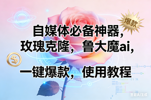 （17262期）玫瑰克隆神器，ai鲁大魔，自媒体必备工具，一键爆款神器，详细教程。