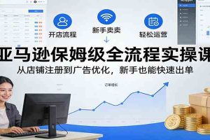 亚马逊保姆级全流程实操课：从店铺注册到广告优化，新手也能快速出单