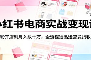 小红书电商实战变现课：0粉开店到月入数十万，全流程选品运营发货教学