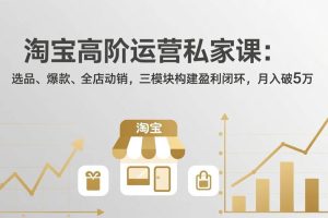 （17944期）淘宝高阶运营私家课（更新26年4月）：选品、爆款、全店动销，三模块构建盈利闭环，月入破5万