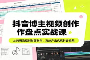 抖音博主视频创作盘点实战课：从剪辑流程到封面制作，高效产出优质抖音视频