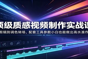 顶级质感视频制作实战课：从剪辑到调色转场，配套工具参数小白也能做出高水准作品