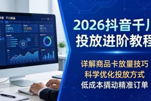 （18184期）2026抖音千川投放进阶教程，详解商品卡放量技巧，科学优化投放方式，低成本撬动精准订单