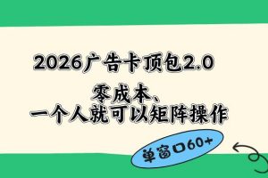 (18450期)2026广告卡顶包2.0玩法,单窗口60+零成本、简单好操作,直接省略复杂人工步骤