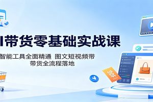 AI带货零基础实战课:多款智能工具全面精通,图文短视频带货全流程落地