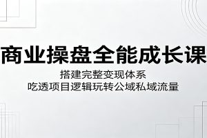 商业操盘全能成长课:搭建完整变现体系,吃透项目逻辑玩转公域私域流量