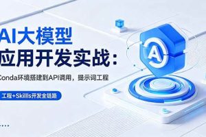 (18518期)AI 大模型应用开发实战:Conda环境搭建到API调用,提示词工程+Skills开发全链路
