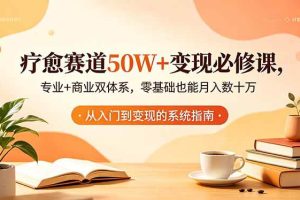 (18523期)疗愈赛道50W+变现必修课,专业+商业双体系,零基础也能月入数十万