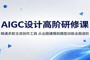 AIGC设计高阶研修课:精通多款主流创作工具,从出图建模到模型训练全面进阶
